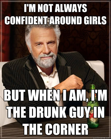 i'm not always confident around girls But when I am, I'm the drunk guy in the corner   The Most Interesting Man In The World