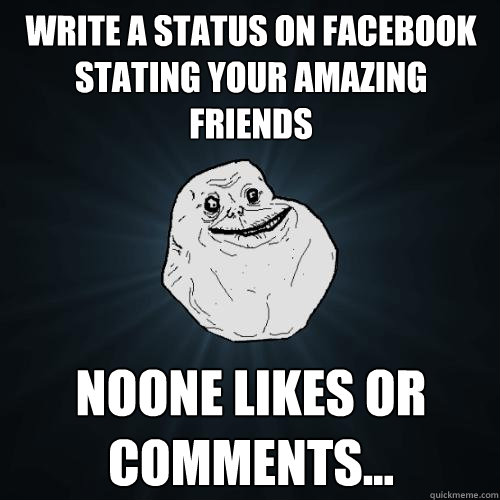 write a status on facebook stating your amazing friends noone likes or comments... - write a status on facebook stating your amazing friends noone likes or comments...  Forever Alone