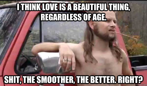 I think love is a beautiful thing, regardless of age. Shit, The smoother, the better. Right?  Almost Politically Correct Redneck