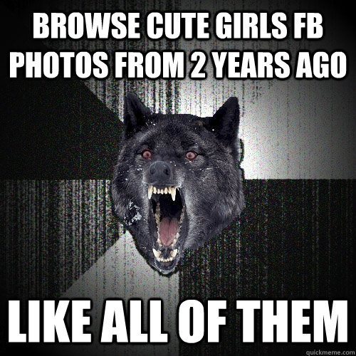 Browse cute girls FB photos from 2 years ago Like all of them  Insanity Wolf