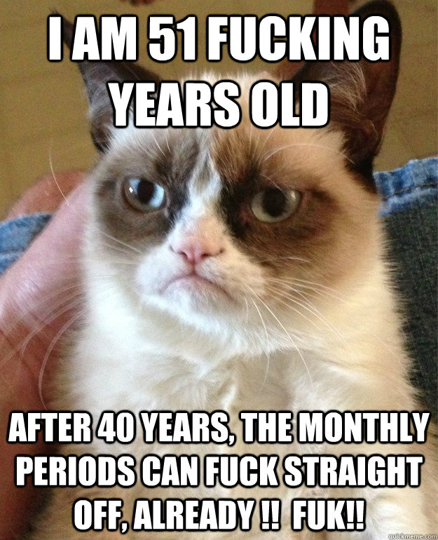 i am 51 fucking years old after 40 years, the monthly periods can fuck straight off, already !!  FUK!! - i am 51 fucking years old after 40 years, the monthly periods can fuck straight off, already !!  FUK!!  Misc