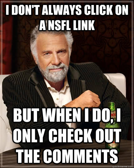 I don't always click on a nsfl link but when i do, i only check out the comments  The Most Interesting Man In The World