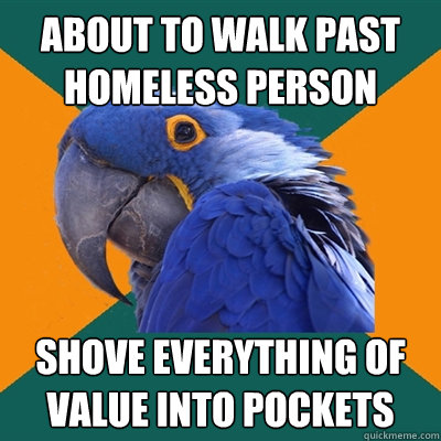 about to walk past homeless person shove everything of value into pockets  Paranoid Parrot