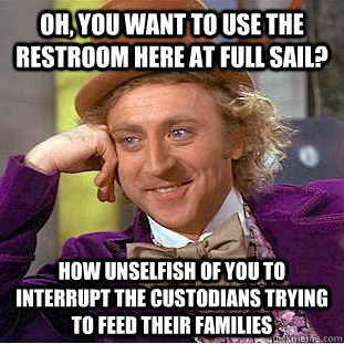 Oh, you want to use the restroom here at full sail? how unselfish of you to interrupt the custodians trying to feed their families  Condescending Wonka