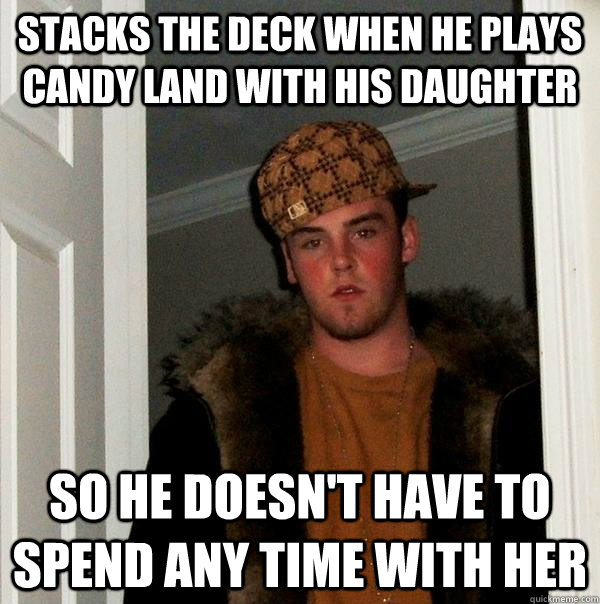 Stacks the deck when he plays candy land with his daughter so he doesn't have to spend any time with her - Stacks the deck when he plays candy land with his daughter so he doesn't have to spend any time with her  Scumbag Steve