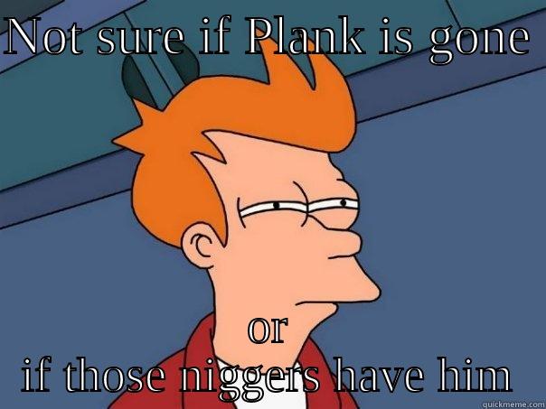 NOT SURE IF PLANK IS GONE  OR IF THOSE NIGGERS HAVE HIM Futurama Fry