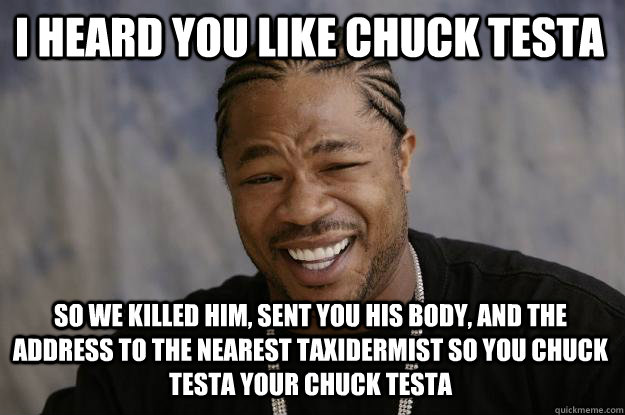 I heard you like Chuck Testa So we killed him, sent you his body, and the address to the nearest taxidermist so you chuck testa your chuck testa - I heard you like Chuck Testa So we killed him, sent you his body, and the address to the nearest taxidermist so you chuck testa your chuck testa  Xzibit meme