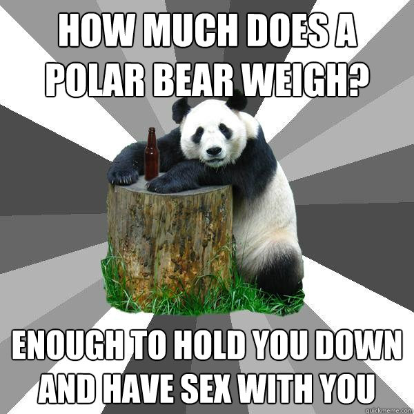 How much does a polar bear weigh? enough to hold you down and have sex with you  Pickup-Line Panda
