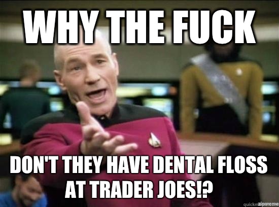 Why the fuck don't they have dental floss at Trader Joes!?  Annoyed Picard HD