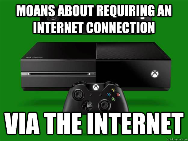 moans about requiring an internet connection via the internet  Scumbag Xbox One