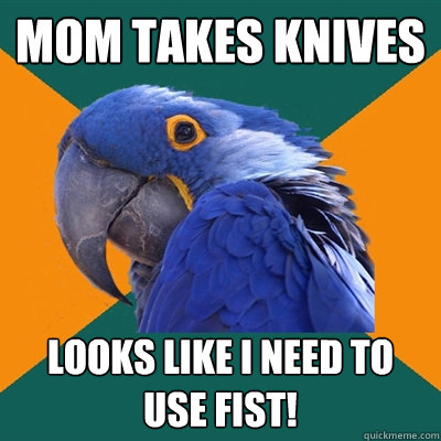 mom takes knives looks like i need to use fist!   Paranoid Parrot
