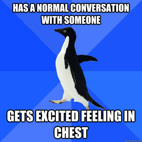 has a normal conversation with someone gets excited feeling in chest   Socially Awkward Penguin