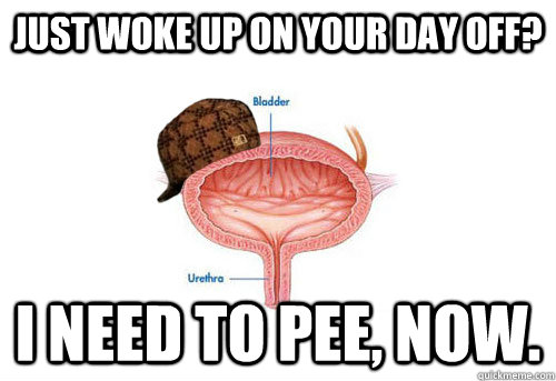 just woke up on your day off? i need to pee, now.  Scumbag Bladder