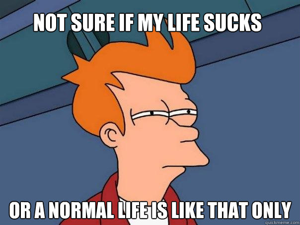 Not sure IF MY LIFE SUCKS Or A NORMAL LIFE IS LIKE THAT ONLY  Futurama Fry