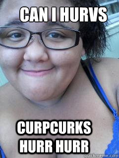 Can i hurvs curpcurks hurr hurr - Can i hurvs curpcurks hurr hurr  ugly fat girl fail