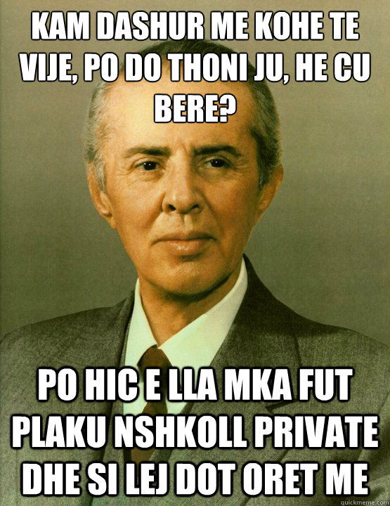 Kam dashur me kohe te vije, po do thoni ju, he cu bere? Po hic e lla mka fut plaku nshkoll private dhe si lej dot oret me - Kam dashur me kohe te vije, po do thoni ju, he cu bere? Po hic e lla mka fut plaku nshkoll private dhe si lej dot oret me  Enver Hoxha