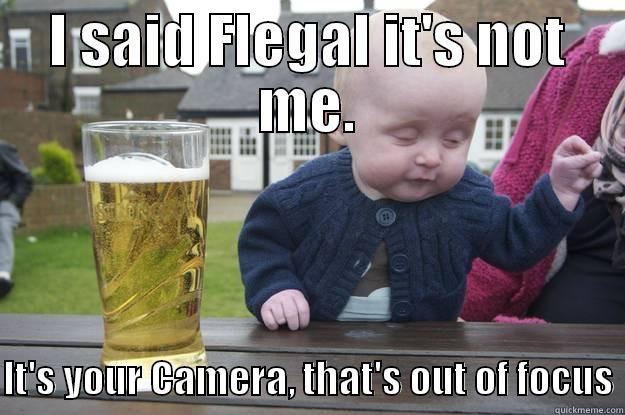 I SAID FLEGAL IT'S NOT ME.  IT'S YOUR CAMERA, THAT'S OUT OF FOCUS drunk baby