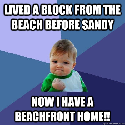 Lived a block from the beach before sandy now i have a beachfront home!!  Success Kid