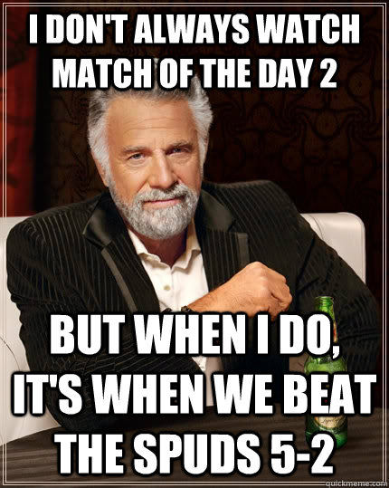 I don't always watch Match of the day 2 but when I do, it's when we beat the spuds 5-2  The Most Interesting Man In The World