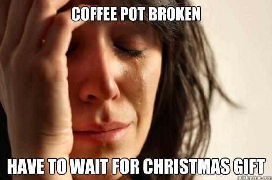 Coffee pot broken have to wait for christmas gift  First World Problems