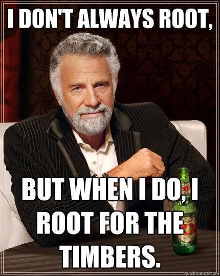 I don't always root, But when I do, I root for the Timbers. - I don't always root, But when I do, I root for the Timbers.  The Most Interesting Man In The World