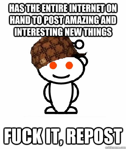 HAS THE ENTIRE INTERNET ON HAND TO POST AMAZING AND INTERESTING NEW THINGS FUCK IT, REPOST  Scumbag Redditor