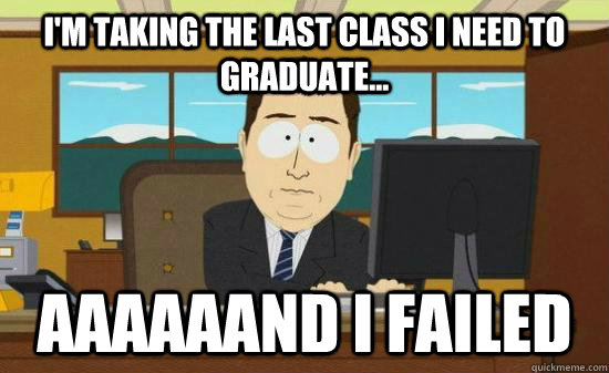 I'm taking the last class I need to graduate... aaaaaand I failed - I'm taking the last class I need to graduate... aaaaaand I failed  Aaaaaand Its Gone