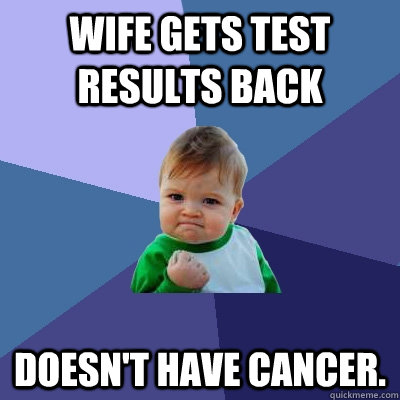 Wife Gets test results back doesn't have cancer. - Wife Gets test results back doesn't have cancer.  Misc