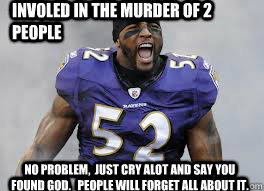Involed in the murder of 2 people No problem,  just cry alot and say you found God.   People will forget all about it.  Lol Ray Lewis