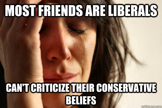 most friends are liberals can't criticize their conservative beliefs - most friends are liberals can't criticize their conservative beliefs  First World Problems