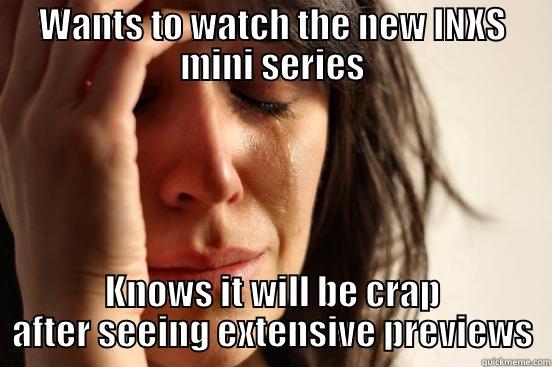WANTS TO WATCH THE NEW INXS MINI SERIES KNOWS IT WILL BE CRAP AFTER SEEING EXTENSIVE PREVIEWS First World Problems