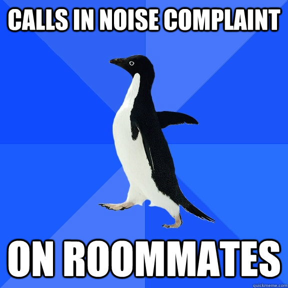 Calls in noise complaint on roommates   Socially Awkward Penguin