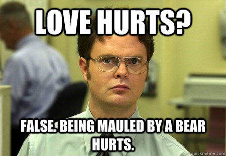 love hurts? false. being mauled by a bear hurts.  Dwight K Schrute