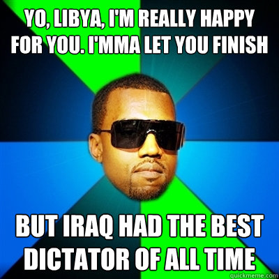 Yo, Libya, I'm really happy for you. I'mma let you finish But Iraq had the best dictator of all time  Interrupting Kanye