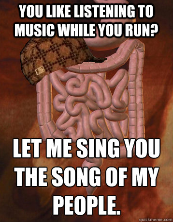 You like listening to music while you run? Let me sing you the song of my people.  Scumbag Bowels
