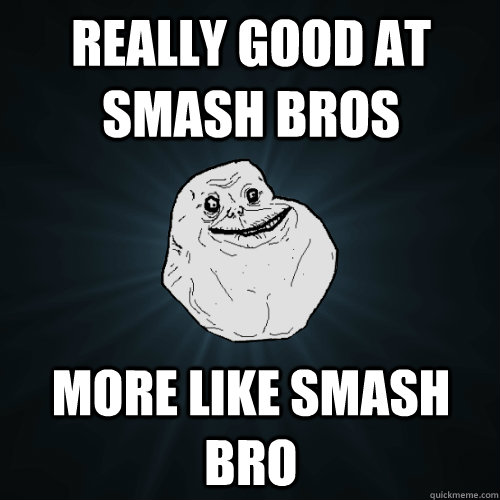 really good at smash bros more like smash bro  Forever Alone