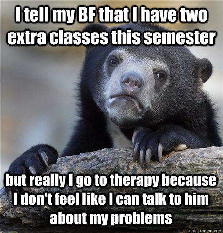 I tell my BF that I have two extra classes this semester but really I go to therapy because I don't feel like I can talk to him about my problems  Confession Bear