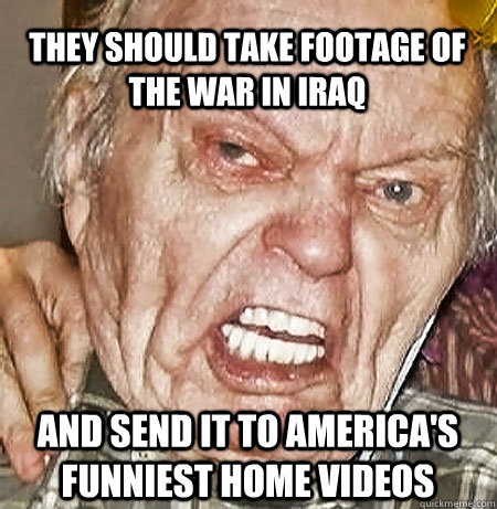 THEY SHOULD TAKE FOOTAGE OF THE WAR IN IRAQ AND SEND IT TO AMERICA'S FUNNIEST HOME VIDEOS  