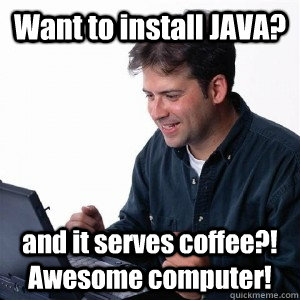 Want to install JAVA? and it serves coffee?! Awesome computer!  Lonely Computer Guy