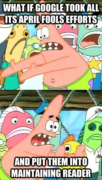 What if Google took all its April Fools efforts and put them into maintaining reader  Push it somewhere else Patrick