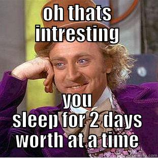 OH THATS INTRESTING YOU SLEEP FOR 2 DAYS WORTH AT A TIME Condescending Wonka