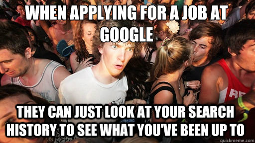 When applying for a job at google  they can just look at your search history to see what you've been up to  Sudden Clarity Clarence