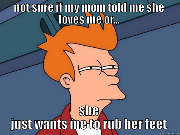 NOT SURE IF MY MOM TOLD ME SHE LOVES ME OR... SHE JUST WANTS ME TO RUB HER FEET Futurama Fry
