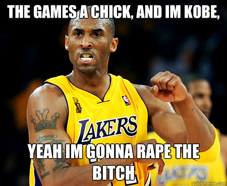 the games a chick, and im kobe, yeah im gonna rape the bitch  