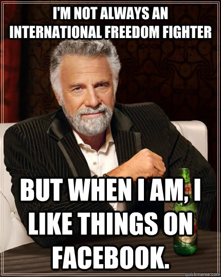 I'm not always an international freedom fighter but when I am, I like things on facebook.  The Most Interesting Man In The World