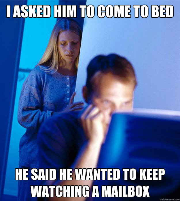 i asked him to come to bed he said he wanted to keep watching a mailbox  Redditors Wife