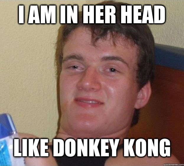 I am in her head Like Donkey Kong   The High Guy
