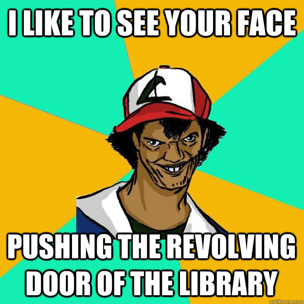 I like to see your face pushing the revolving door of the library  Ash Pedreiro