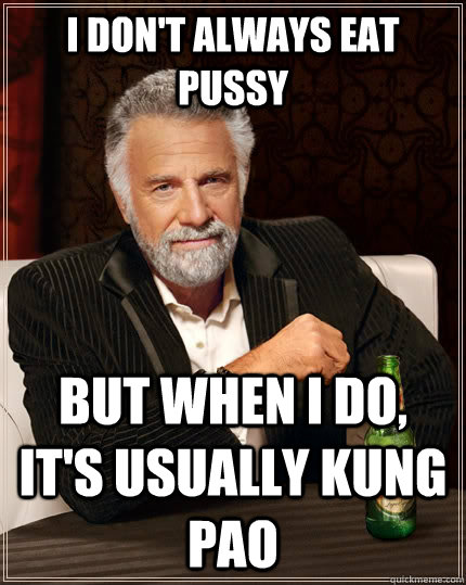 I don't always eat pussy but when I do, it's usually Kung Pao  The Most Interesting Man In The World