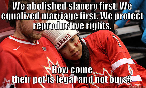 WE ABOLISHED SLAVERY FIRST. WE EQUALIZED MARRIAGE FIRST. WE PROTECT REPRODUCTIVE RIGHTS. HOW COME THEIR POT IS LEGAL AND NOT OURS? Misc